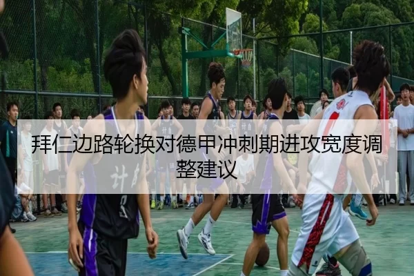 拜仁边路轮换对德甲冲刺期进攻宽度调整建议
