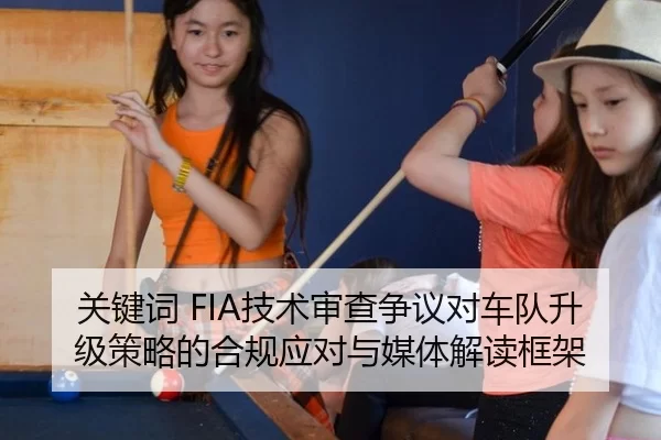 关键词 FIA技术审查争议对车队升级策略的合规应对与媒体解读框架